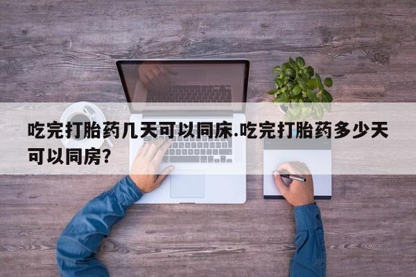 米非米索使用吃完打胎药几天可以同床.吃完打胎药多少天可以同房？
