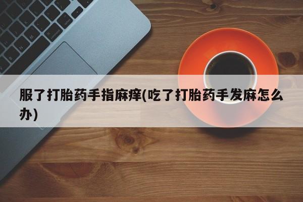 米非米索使用服了打胎药手指麻痒(吃了打胎药手发麻怎么办)