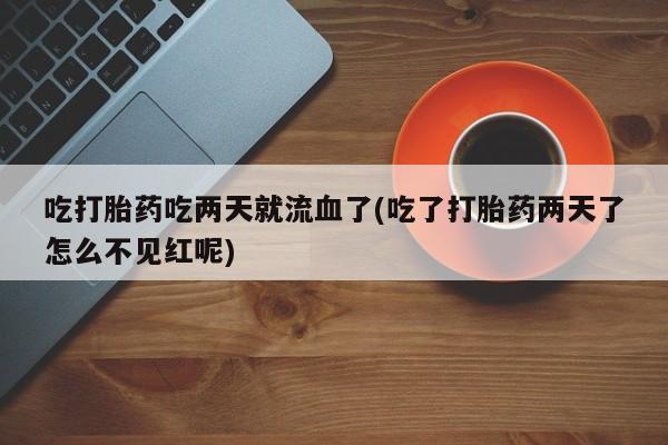米非米索使用吃打胎药吃两天就流血了(吃了打胎药两天了怎么不见红呢)