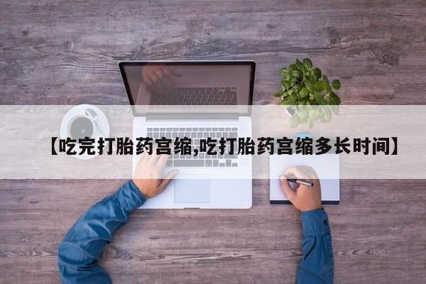 米非米索使用【吃完打胎药宫缩,吃打胎药宫缩多长时间】