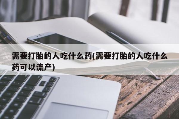 米非米索使用需要打胎的人吃什么药(需要打胎的人吃什么药可以流产)