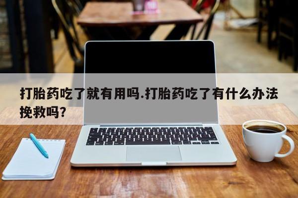 米非米索使用打胎药吃了就有用吗.打胎药吃了有什么办法挽救吗？