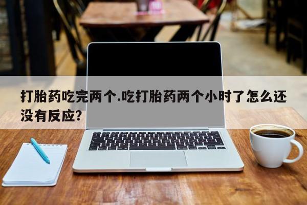 米非米索使用打胎药吃完两个.吃打胎药两个小时了怎么还没有反应？