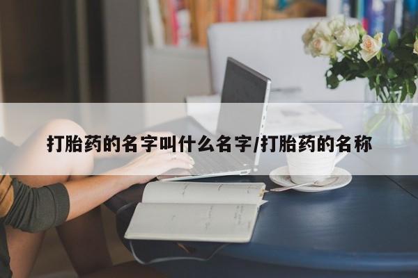 米非米索使用打胎药的名字叫什么名字/打胎药的名称