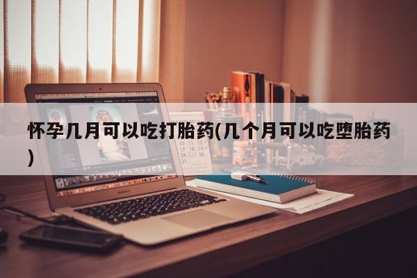 米非米索使用怀孕几月可以吃打胎药(几个月可以吃堕胎药)