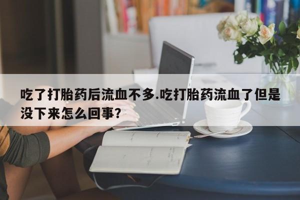 米非米索使用吃了打胎药后流血不多.吃打胎药流血了但是没下来怎么回事？