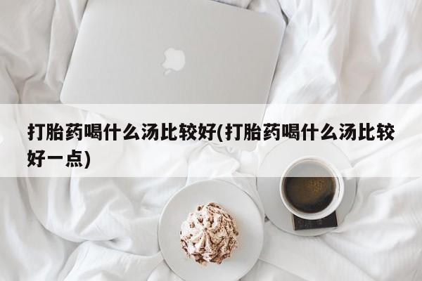米非米索使用打胎药喝什么汤比较好(打胎药喝什么汤比较好一点)