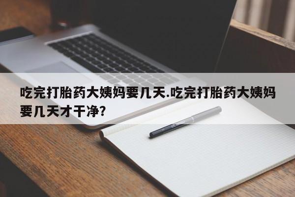 米非米索使用吃完打胎药大姨妈要几天.吃完打胎药大姨妈要几天才干净？