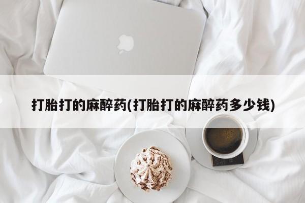 米非米索使用打胎打的麻醉药(打胎打的麻醉药多少钱)