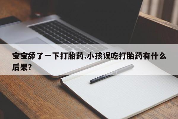 米非米索使用宝宝舔了一下打胎药.小孩误吃打胎药有什么后果？