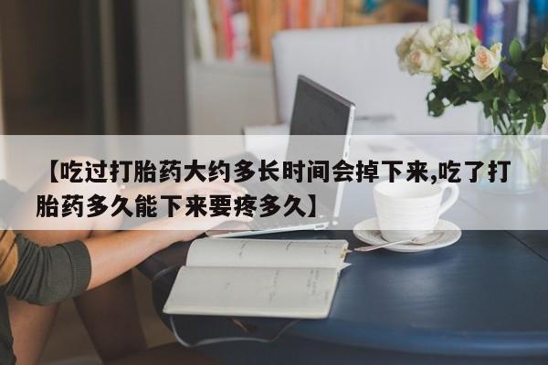 米非米索使用【吃过打胎药大约多长时间会掉下来,吃了打胎药多久能下来要疼多久】