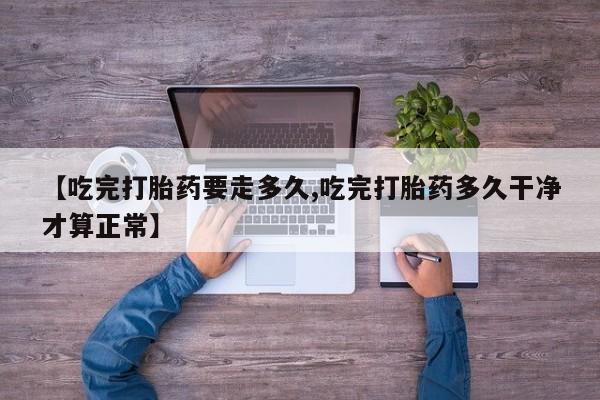 米非米索使用【吃完打胎药要走多久,吃完打胎药多久干净才算正常】