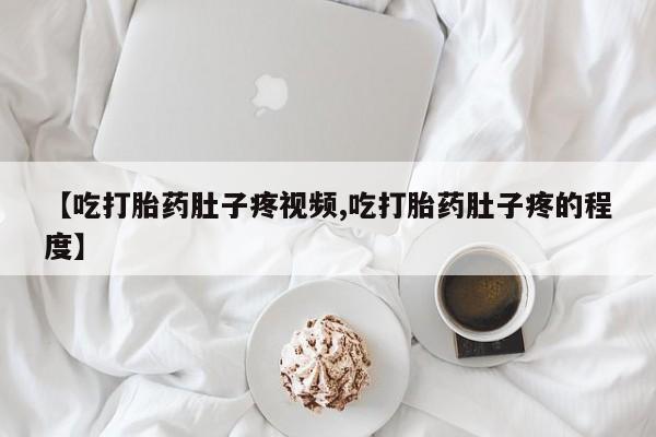 米非米索使用【吃打胎药肚子疼视频,吃打胎药肚子疼的程度】