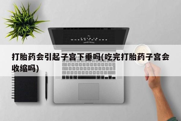 米非米索使用打胎药会引起子宫下垂吗(吃完打胎药子宫会收缩吗)