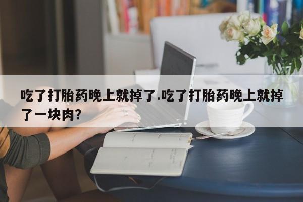 米非米索使用吃了打胎药晚上就掉了.吃了打胎药晚上就掉了一块肉？