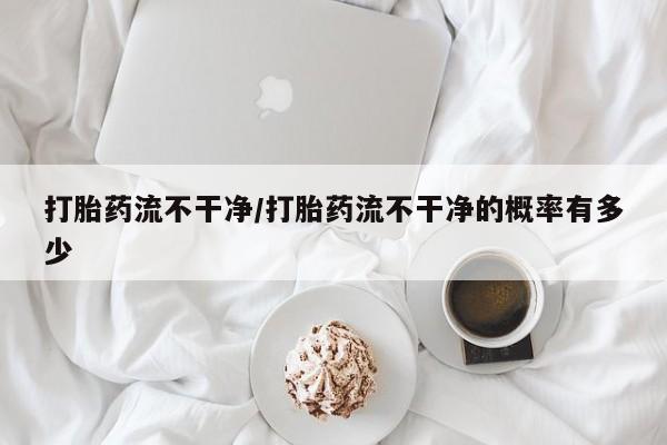 米非米索使用打胎药流不干净/打胎药流不干净的概率有多少