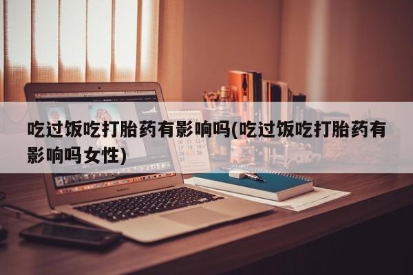 米非米索使用吃过饭吃打胎药有影响吗(吃过饭吃打胎药有影响吗女性)