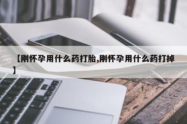 米非米索使用【刚怀孕用什么药打胎,刚怀孕用什么药打掉】