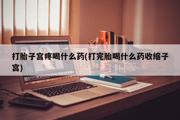 米非米索使用打胎子宫疼喝什么药(打完胎喝什么药收缩子宫)