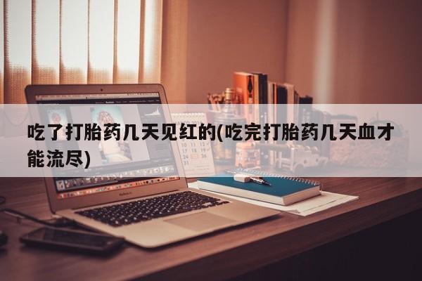 米非米索使用吃了打胎药几天见红的(吃完打胎药几天血才能流尽)