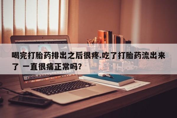 米非米索使用喝完打胎药排出之后很疼.吃了打胎药流出来了 一直很痛正常吗？