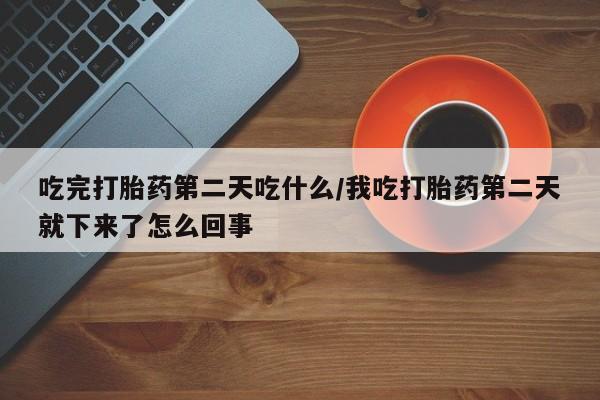 米非米索使用吃完打胎药第二天吃什么/我吃打胎药第二天就下来了怎么回事
